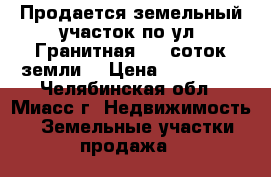 Продается земельный участок по ул. Гранитная, 10 соток земли  › Цена ­ 250 000 - Челябинская обл., Миасс г. Недвижимость » Земельные участки продажа   